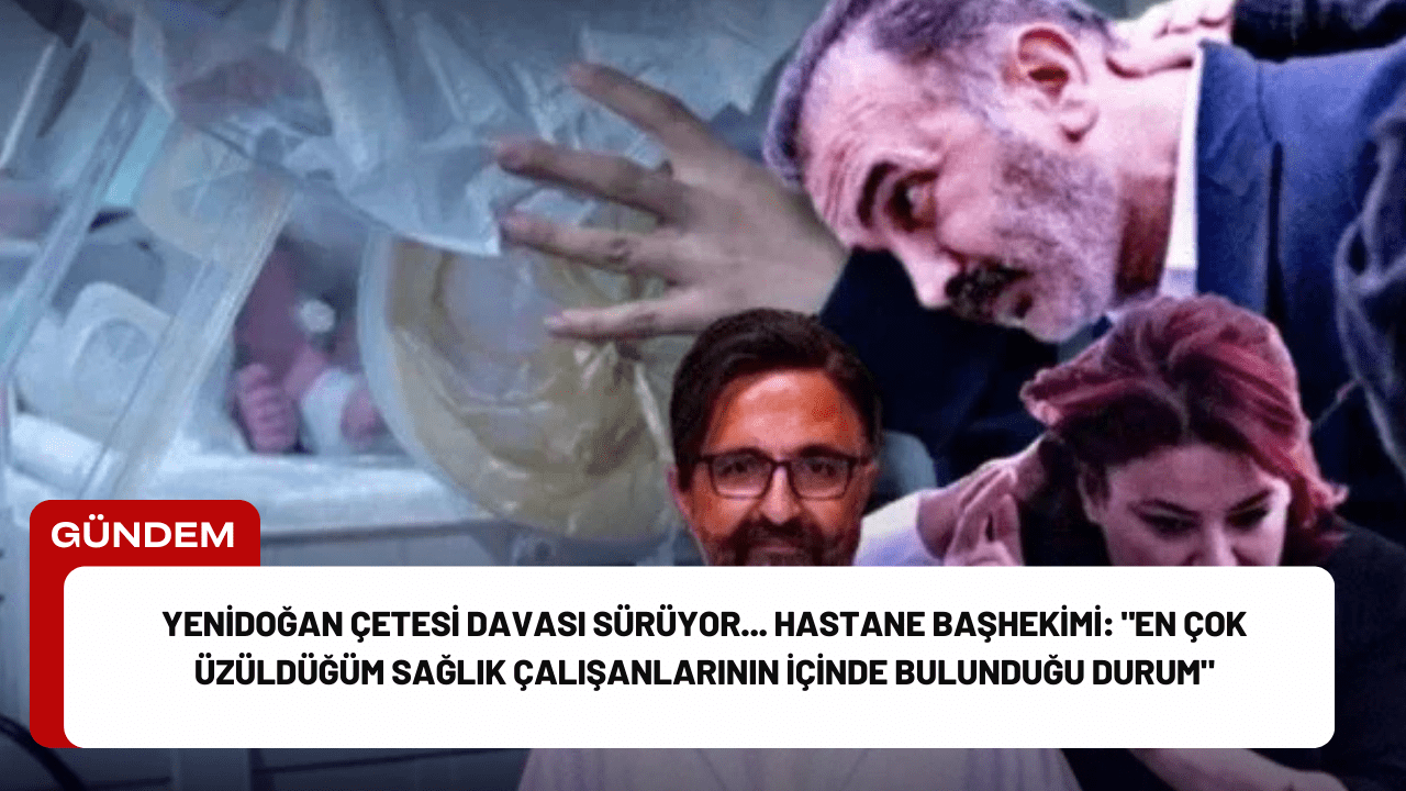 Yenidoğan Çetesi Davası Sürüyor... Hastane Başhekimi: "En Çok Üzüldüğüm Sağlık Çalışanlarının İçinde Bulunduğu Durum"