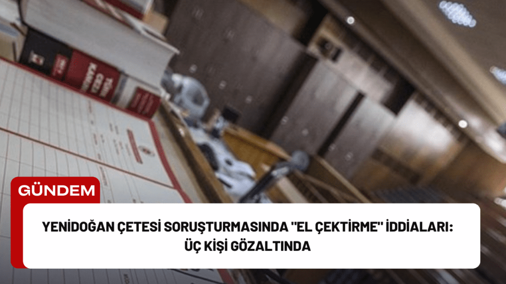 Yenidoğan Çetesi Soruşturmasında "El Çektirme" İddiaları: Üç Kişi Gözaltında