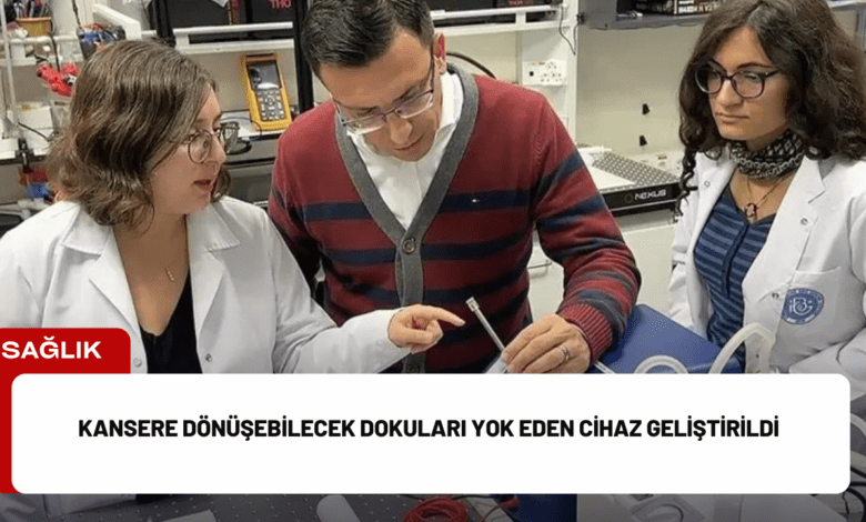 kansere dönüşebilecek dokuları yok eden cihaz geliştirildi