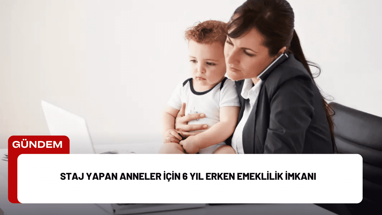 Staj Yapan Anneler İçin 6 Yıl Erken Emeklilik İmkanı
