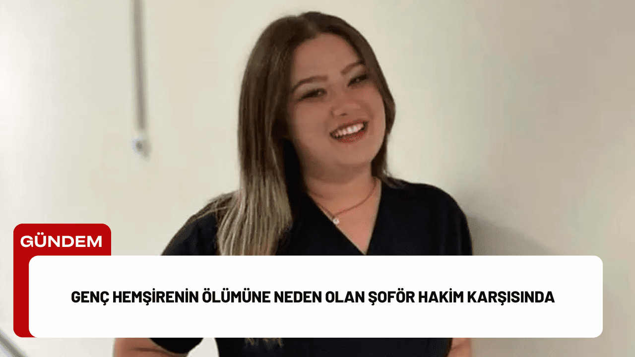 Genç Hemşirenin Ölümüne Neden Olan Şoför Hakim Karşısında