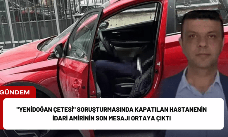 "yenidoğan çetesi" soruşturmasında kapatılan hastanenin i̇dari amirinin son mesajı ortaya çıktı