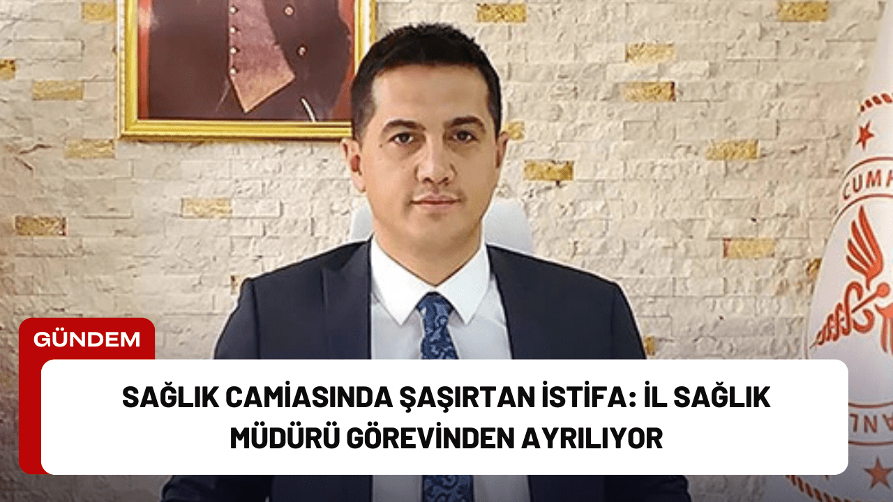 Sağlık Camiasında Şaşırtan İstifa: İl Sağlık Müdürü Görevinden Ayrılıyor