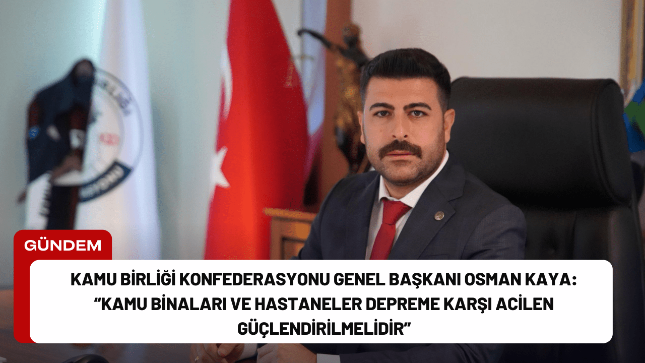 Kamu Birliği Konfederasyonu Genel Başkanı Osman Kaya: “Kamu Binaları ve Hastaneler Depreme Karşı Acilen Güçlendirilmelidir”