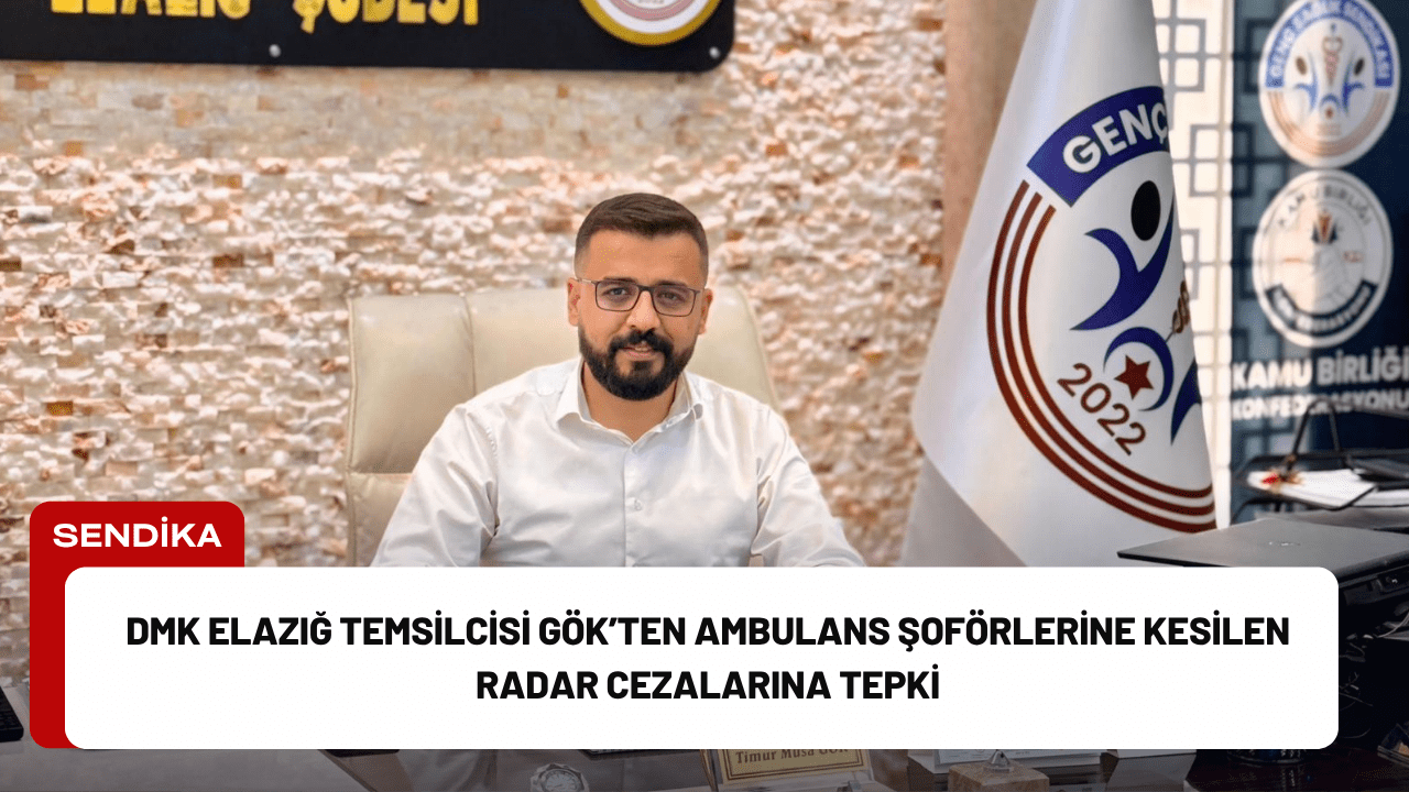 DMK Elazığ Temsilcisi Gök’ten Ambulans Şoförlerine Kesilen Radar Cezalarına Tepki