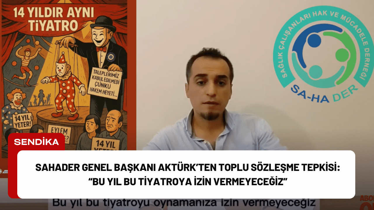 SAHADER Genel Başkanı Aktürk’ten Toplu Sözleşme Tepkisi: “Bu Yıl Bu Tiyatroya İzin Vermeyeceğiz”