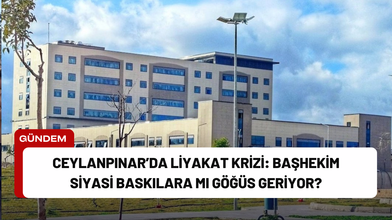 Ceylanpınar'da Liyakat Krizi: Başhekim Siyasi Baskılara mı Göğüs Geriyor?