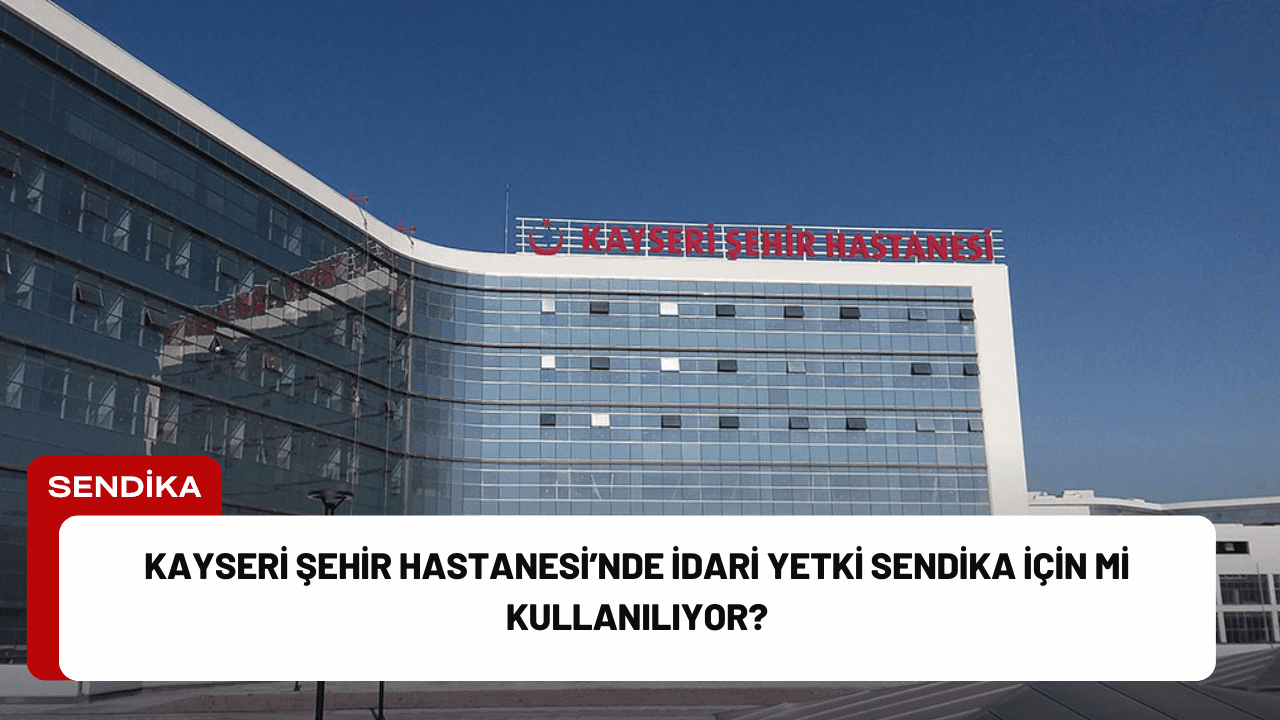 Kayseri Şehir Hastanesi’nde İdari Yetki Sendika İçin mi Kullanılıyor?