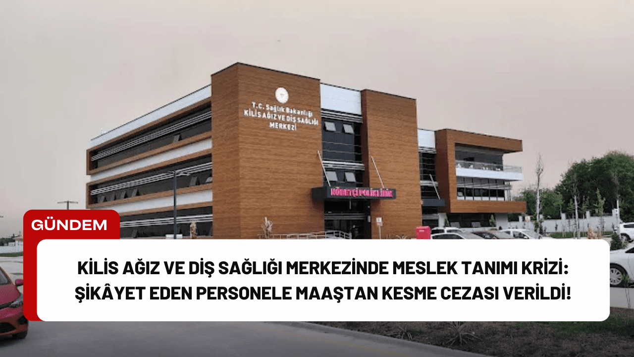 Kilis Ağız ve Diş Sağlığı Merkezinde Meslek Tanımı Krizi: Şikâyet Eden Personele Maaştan Kesme Cezası Verildi!