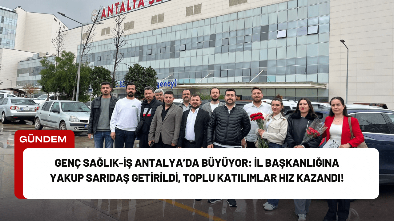 Genç Sağlık-İş Antalya’da Büyüyor: İl Başkanlığına Yakup Sarıdaş Getirildi, Toplu Katılımlar Hız Kazandı!