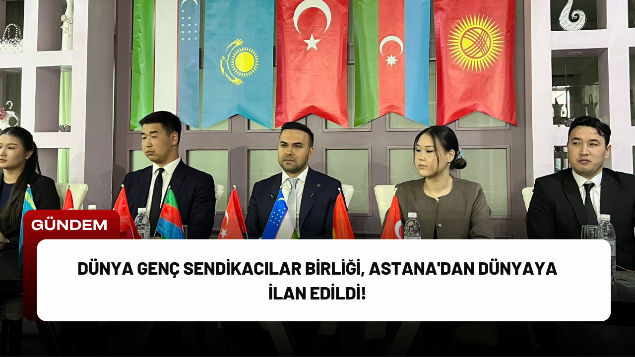 Dünya Genç Sendikacılar Birliği, Astana'dan Dünyaya İlan Edildi!